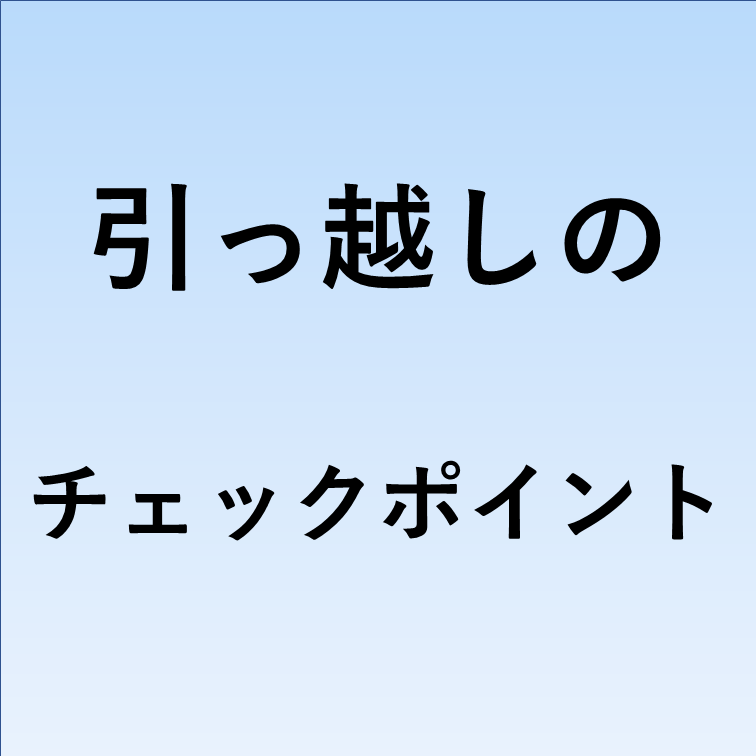 引っ越しのチェックポイント